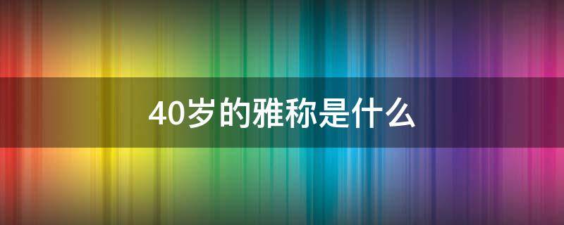 40岁的雅称是什么 30岁的雅称是什么,40岁的雅称是什么