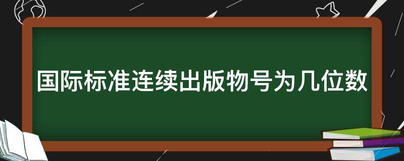 国际标准连续出版物号为几位数（国际标准连续出版物号为几位数字）