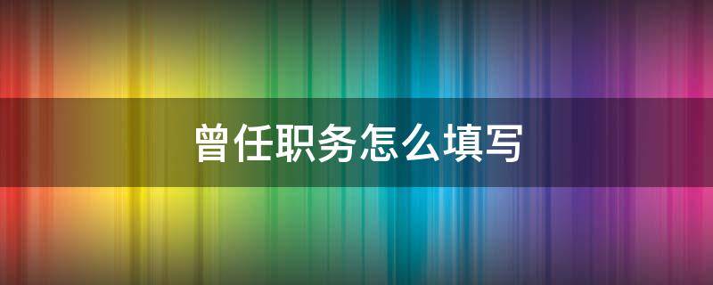 曾任职务怎么填写 曾任职务怎么填写学生