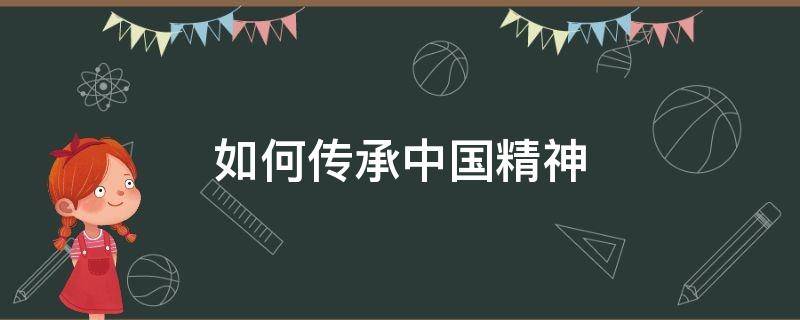 如何传承中国精神 我们应该如何传承中国精神