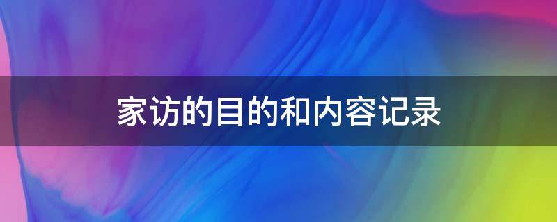 家访的目的和内容记录（幼儿园家访的目的和内容记录）