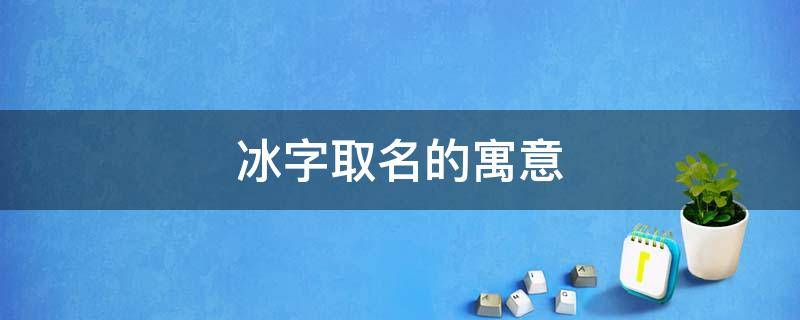 冰字取名的寓意 冰字取名的寓意女孩名字