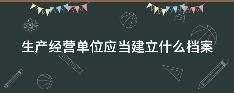 生产经营单位应当建立什么档案（生产经营单位应当建立安全生产教育和培训档案）