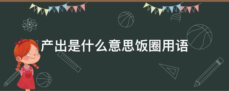 产出是什么意思饭圈用语（产出有什么用饭圈）