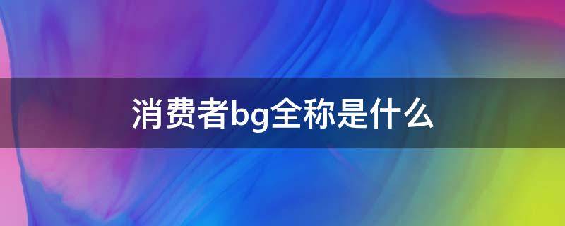 消费者bg全称是什么（消费者bg是什么意思网络用语）