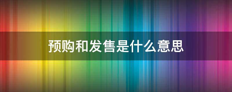 预购和发售是什么意思（发售和预售是什么意思）