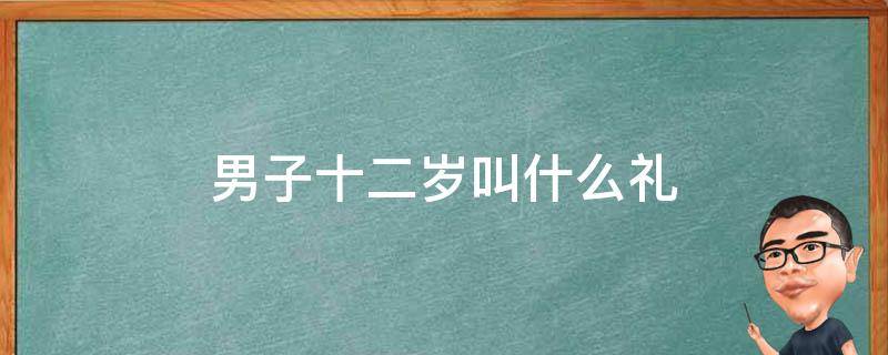 男子十二岁叫什么礼（孩子12岁叫什么礼?）