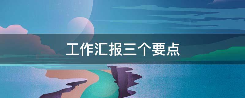 工作汇报三个要点 三个汇报的要点