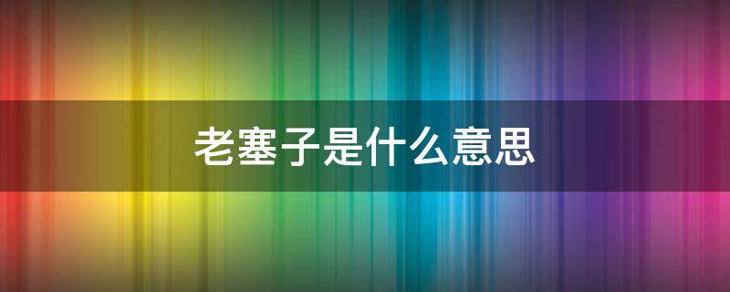 老塞子是什么意思 山东话老塞子是什么意思