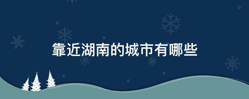 靠近湖南的城市有哪些（离湖南近的城市有哪些）