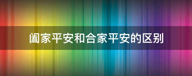 阖家平安和合家平安的区别（阖家平安的意思是什么）