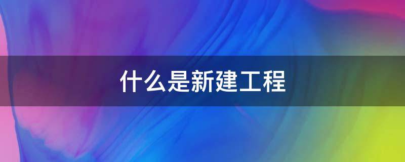 什么是新建工程 什么叫新建工程