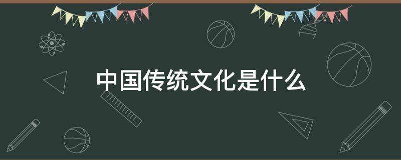 中国传统文化是什么 中国传统文化是什么举三个例子