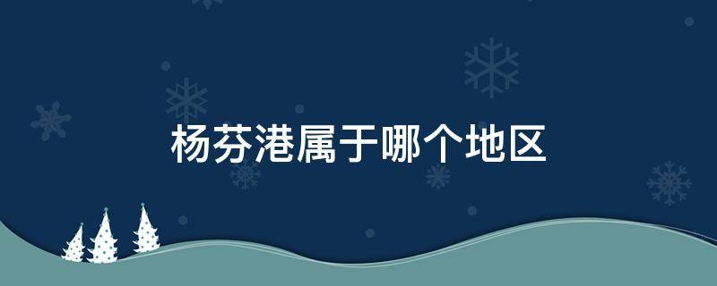 杨芬港属于哪个地区 杨芬港属于哪个地区疫情