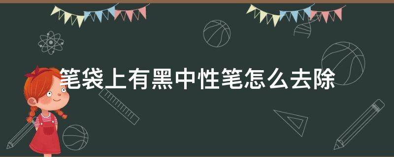 笔袋上有黑中性笔怎么去除 笔袋上有黑中性笔怎么去除但是没有清洁