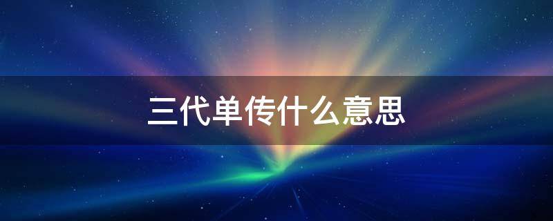 三代单传什么意思 三代单传什么意思女儿