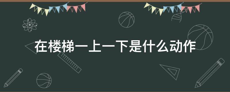 在楼梯一上一下是什么动作（上下楼梯的运动动作）