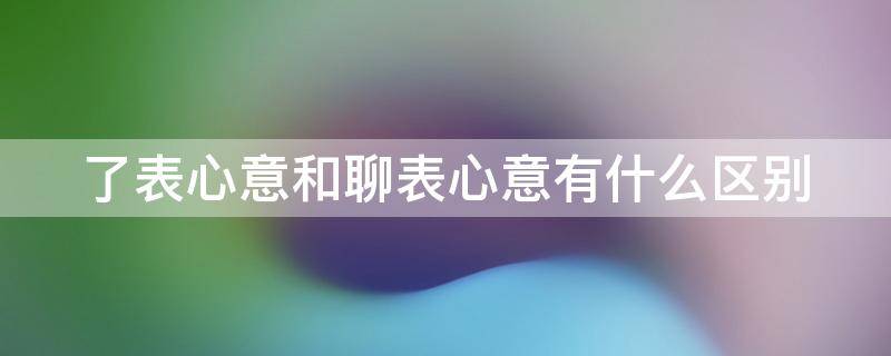 了表心意和聊表心意有什么区别 以表心意和聊表心意区别