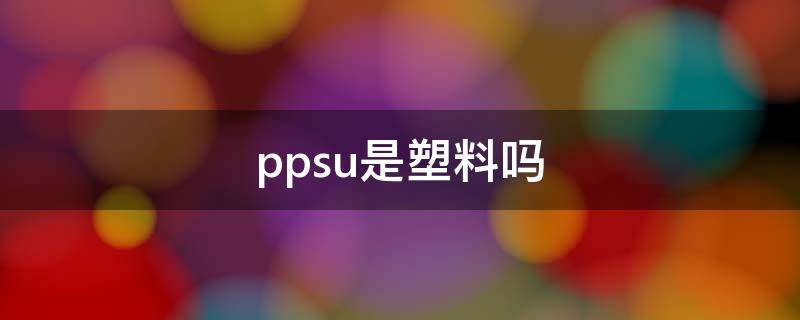 ppsu是塑料吗（ppsu塑料是什么材料）