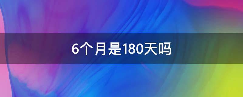 6个月是180天吗 6个月是不是180天