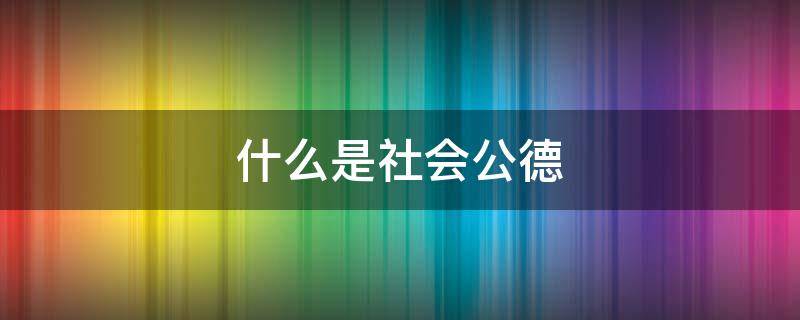 什么是社会公德（什么是社会公德?大学生应该遵守的社会公德是什么?）