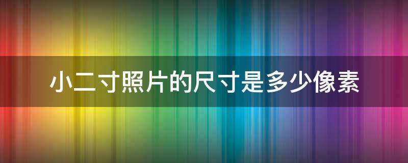 小二寸照片的尺寸是多少像素（小二寸照片的尺寸是多少像素是多少）