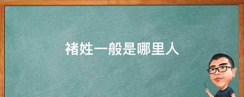 褚姓一般是哪里人 褚姓一般是哪里人褚海辰