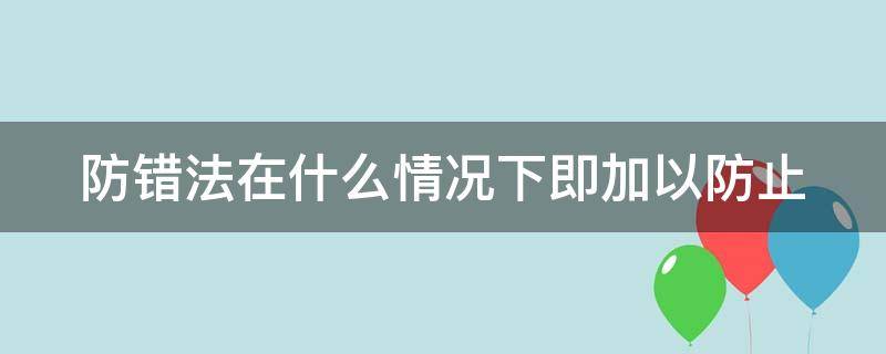 防错法在什么情况下即加以防止（防错法在什么上加以防止）