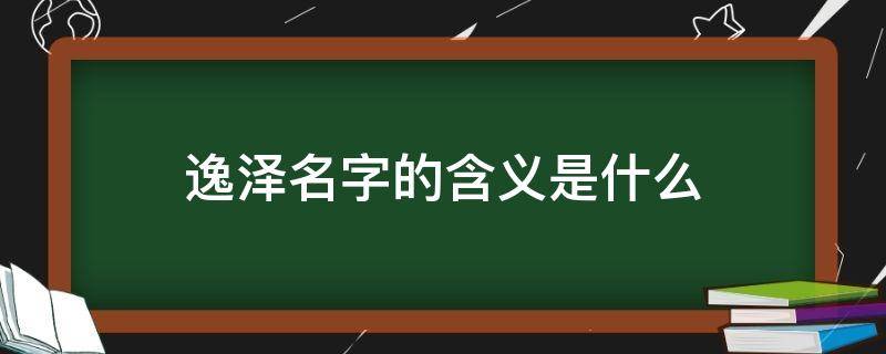 逸泽名字的含义是什么 逸泽名字打分