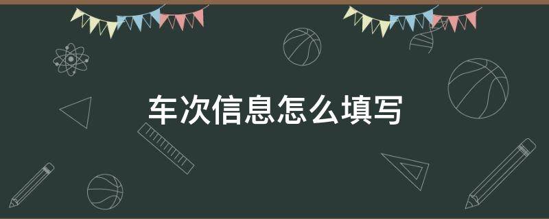 车次信息怎么填写（火车车次信息怎么填写）