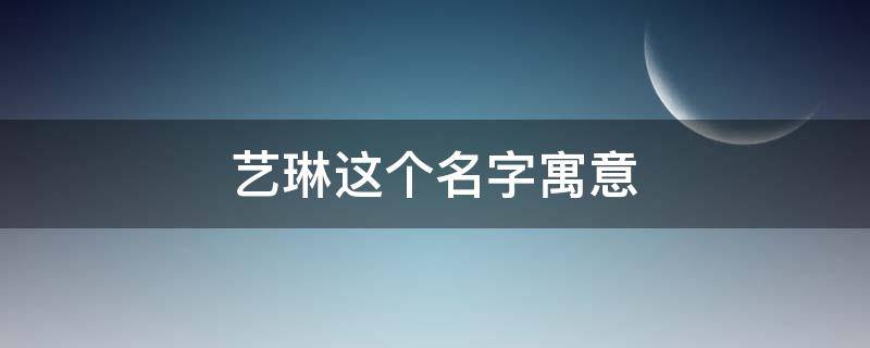 艺琳这个名字寓意（艺琳这个名字好吗是什么意思）