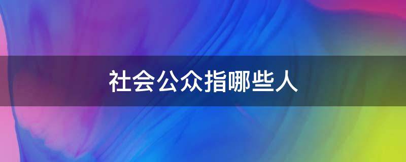 社会公众指哪些人 社会公众指哪些人核酸检测