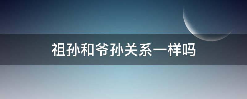 祖孙和爷孙关系一样吗 祖孙和孙子关系一样吗?