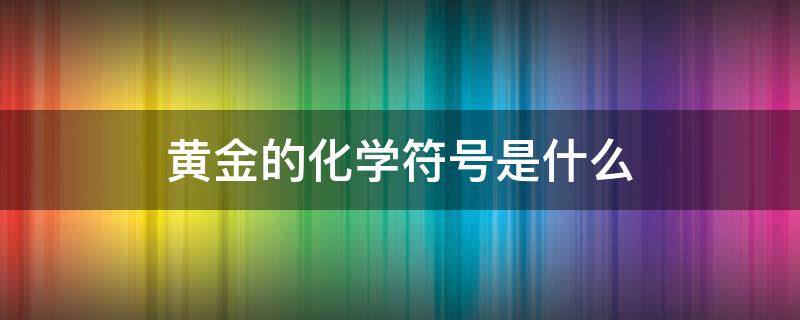 黄金的化学符号是什么 黄金的化学符号是什么硬度多少