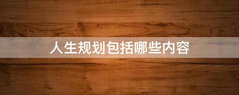 人生规划包括哪些内容 人生规划包括哪些内容智慧树