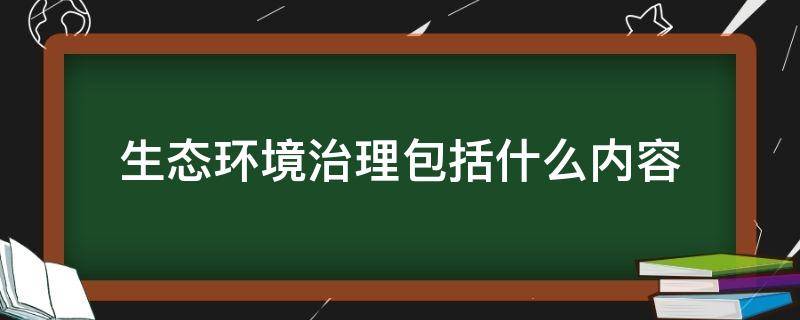 生态环境治理包括什么内容（生态环境治理是）