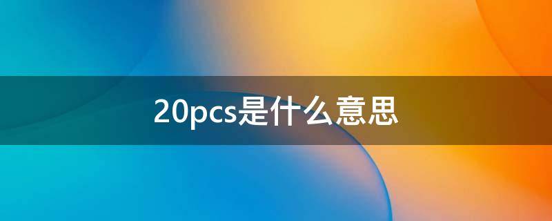 20pcs是什么意思 8k20pcs是什么意思