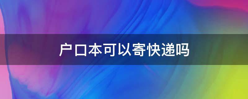 户口本可以寄快递吗（户口本可以用来寄快递吗）