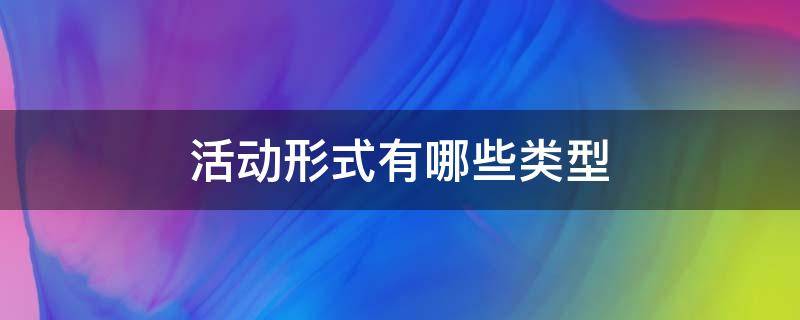 活动形式有哪些类型（幼儿园活动形式有哪些类型）