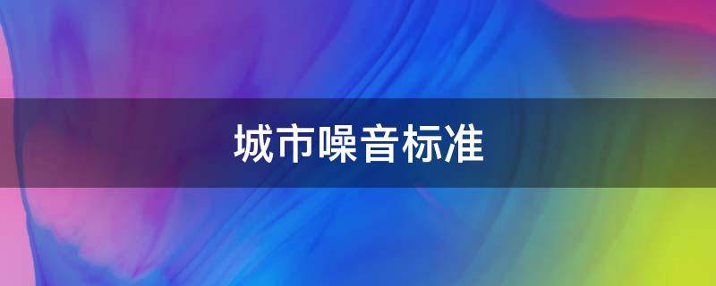 城市噪音标准 白天城市噪音标准