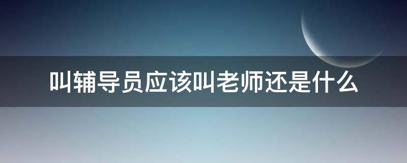 叫辅导员应该叫老师还是什么 叫辅导员应该叫老师还是什么知乎