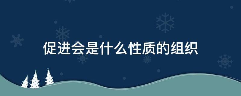 促进会是什么性质的组织 促进会属于社会组织吗