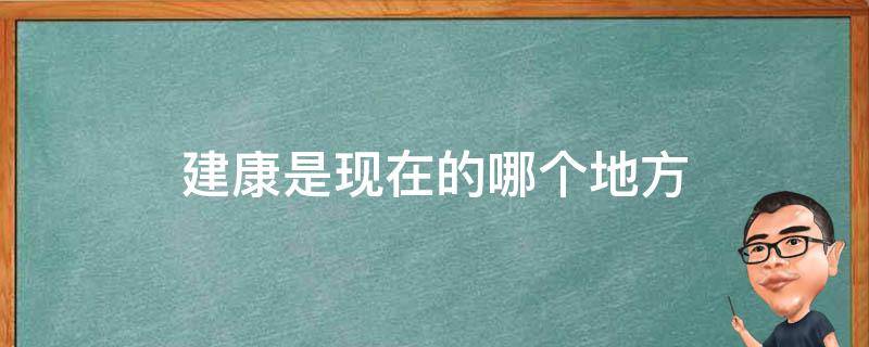 建康是现在的哪个地方（建康在哪个省哪个市）