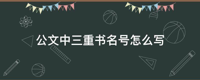 公文中三重书名号怎么写（公文三个书名号）