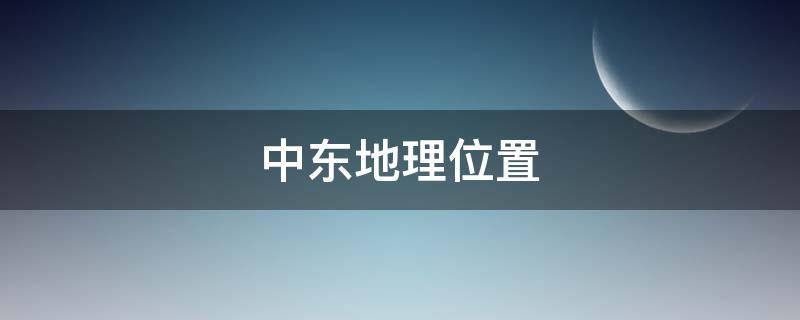 中东地理位置（中东地理位置图）