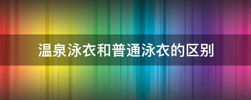 温泉泳衣和普通泳衣的区别 温泉适合什么样的泳衣