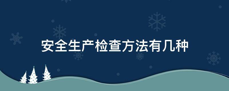 安全生产检查方法有几种（安全生产检查常用的四种方法）