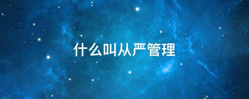 什么叫从严管理 什么叫从严管理干部骨干该不该区别对待