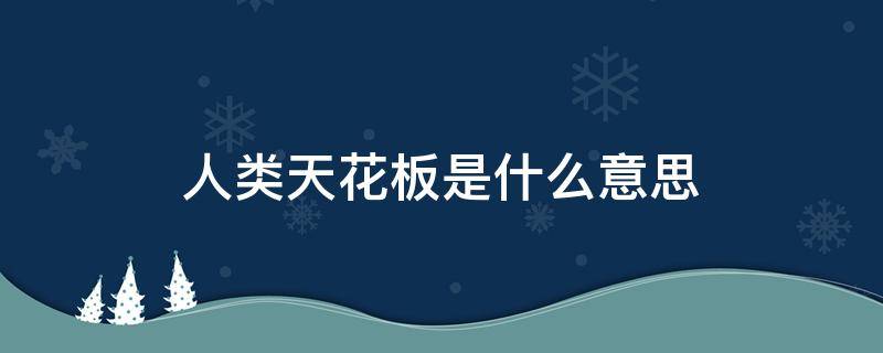 人类天花板是什么意思（人类理解天花板是什么意思）