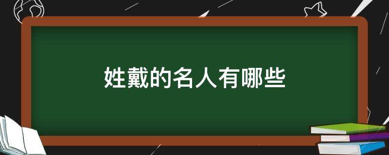 姓戴的名人有哪些 姓戴的名人有哪些人